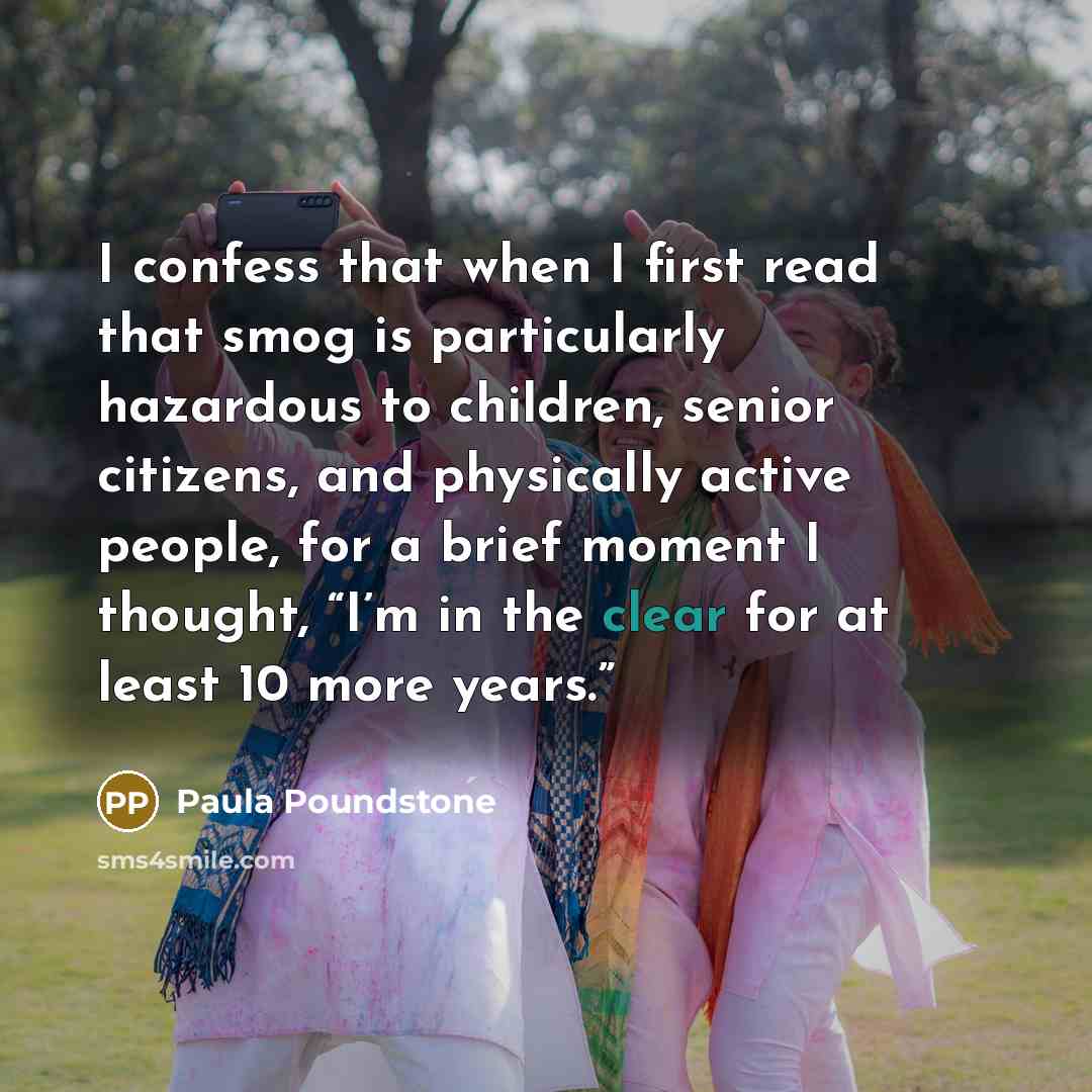 “I confess that when I first read that smog is particularly hazardous to children, senior citizens, and physically active people, for a brief moment I thought, “I’m in the clear for at least 10 more years.”” quote by Paula Poundstone