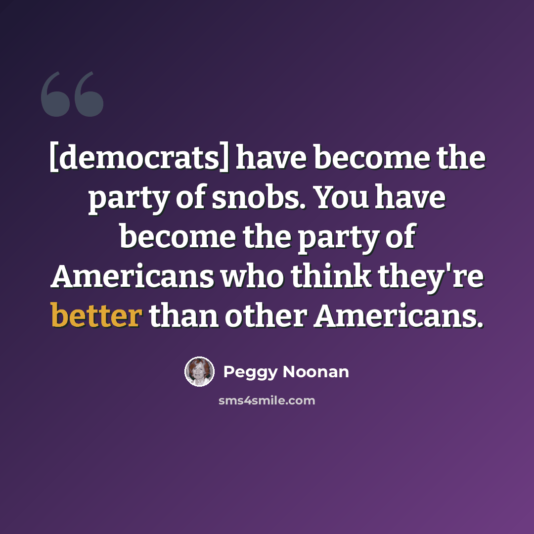 “[democrats] have become the party of snobs. You have become the party of Americans who think they're better than other Americans.” quote by Peggy Noonan