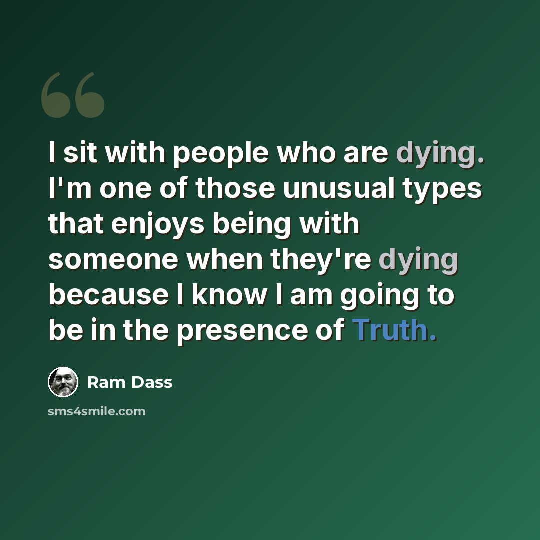 “I sit with people who are dying. I'm one of those unusual types that enjoys being with someone when they're dying because I know I am going to be in the presence of Truth.” quote by Ram Dass