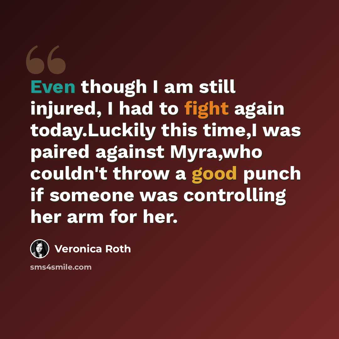 “Even though I am still injured, I had to fight again today.Luckily this time,I was paired against Myra,who couldn't throw a good punch if someone was controlling her arm for her.” quote by Veronica Roth