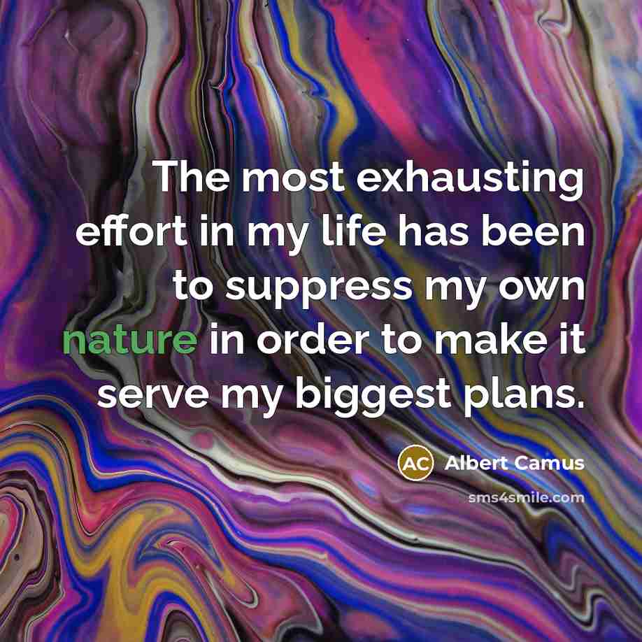 “The most exhausting effort in my life has been to suppress my own nature in order to make it serve my biggest plans.” quote by Albert Camus