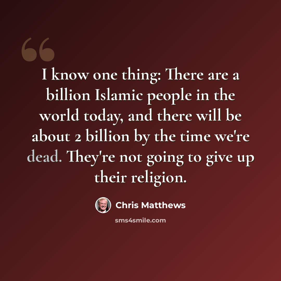 “I know one thing: There are a billion Islamic people in the world today, and there will be about 2 billion by the time we're dead. They're not going to give up their religion.” quote by Chris Matthews