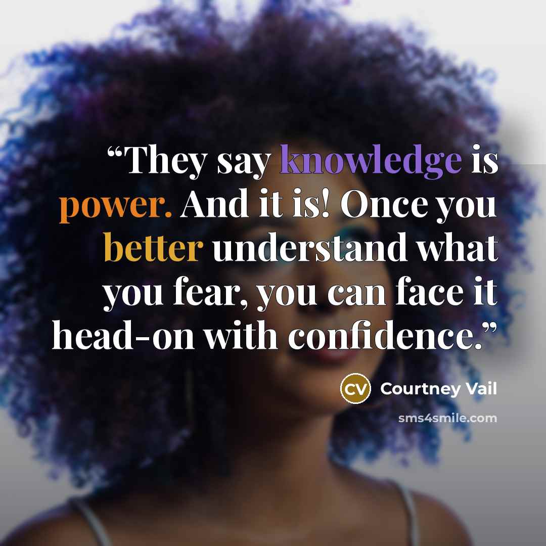 “They say knowledge is power. And it is! Once you better understand what you fear, you can face it head-on with confidence.” quote by Courtney Vail