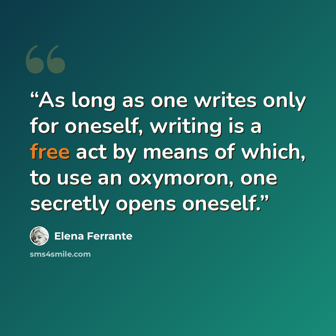 “As long as one writes only for oneself, writing is a free act by means of which, to use an oxymoron, one secretly opens oneself.” quote by Elena Ferrante