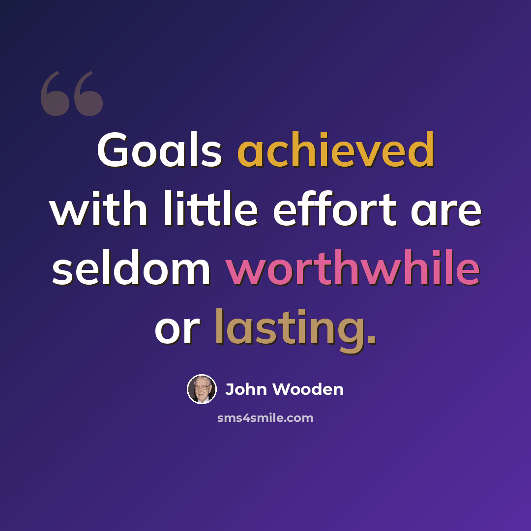 “Goals achieved with little effort are seldom worthwhile or lasting.” quote by John Wooden