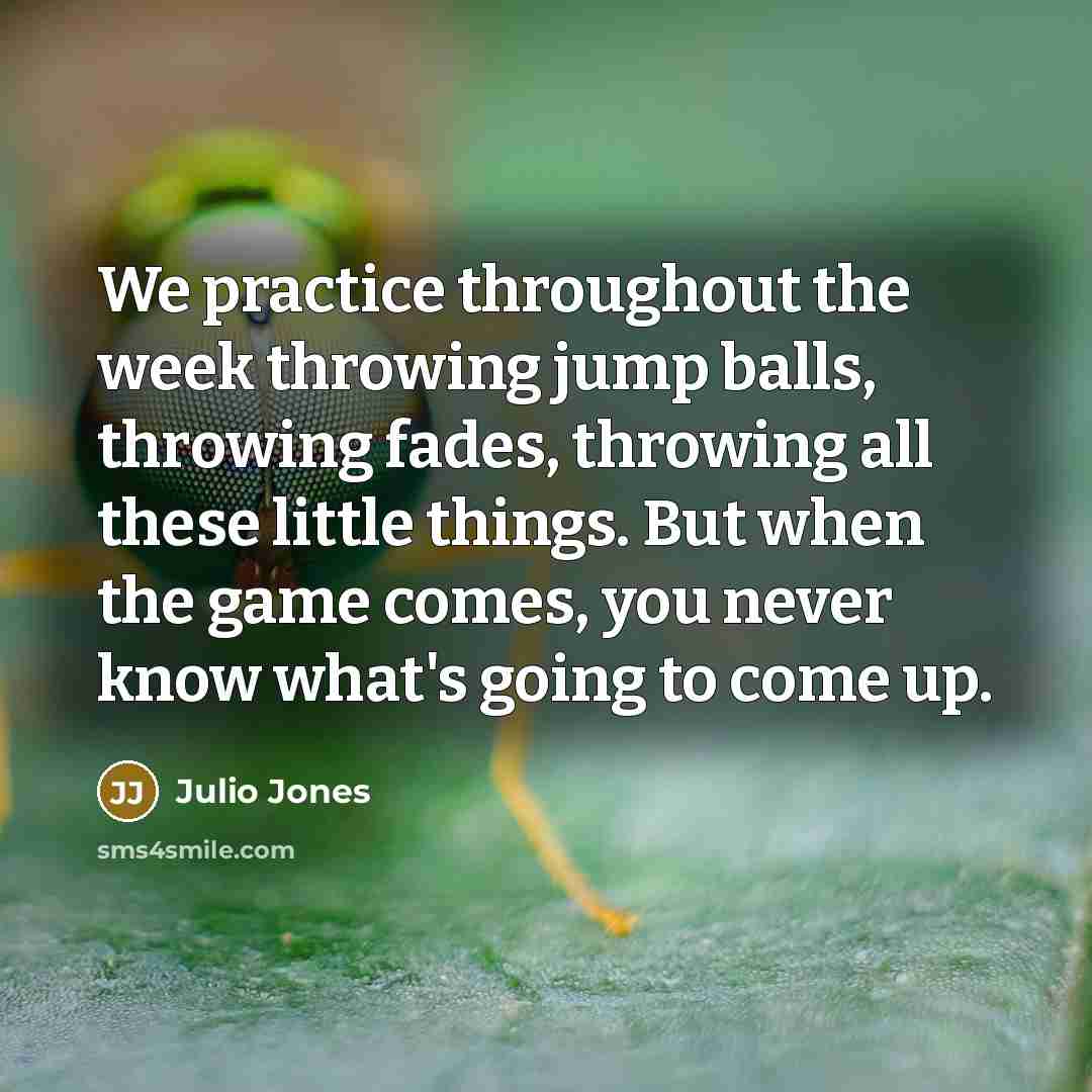 “We practice throughout the week throwing jump balls, throwing fades, throwing all these little things. But when the game comes, you never know what's going to come up.” quote by Julio Jones