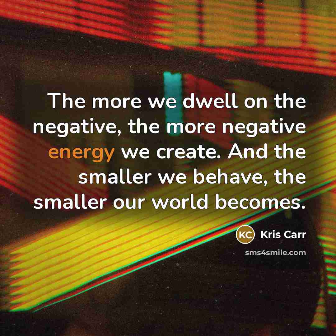 “The more we dwell on the negative, the more negative energy we create. And the smaller we behave, the smaller our world becomes.” quote by Kris Carr