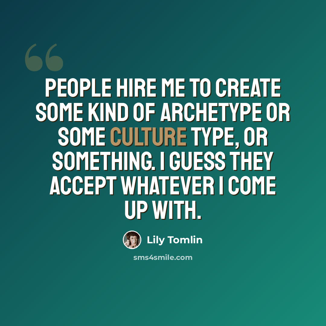“People hire me to create some kind of archetype or some culture type, or something. I guess they accept whatever I come up with.” quote by Lily Tomlin