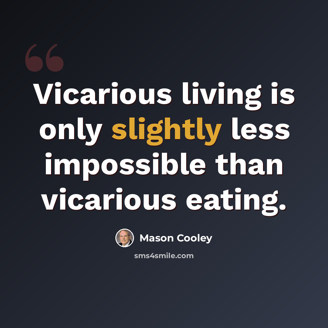 “Vicarious living is only slightly less impossible than vicarious eating.” quote by Mason Cooley