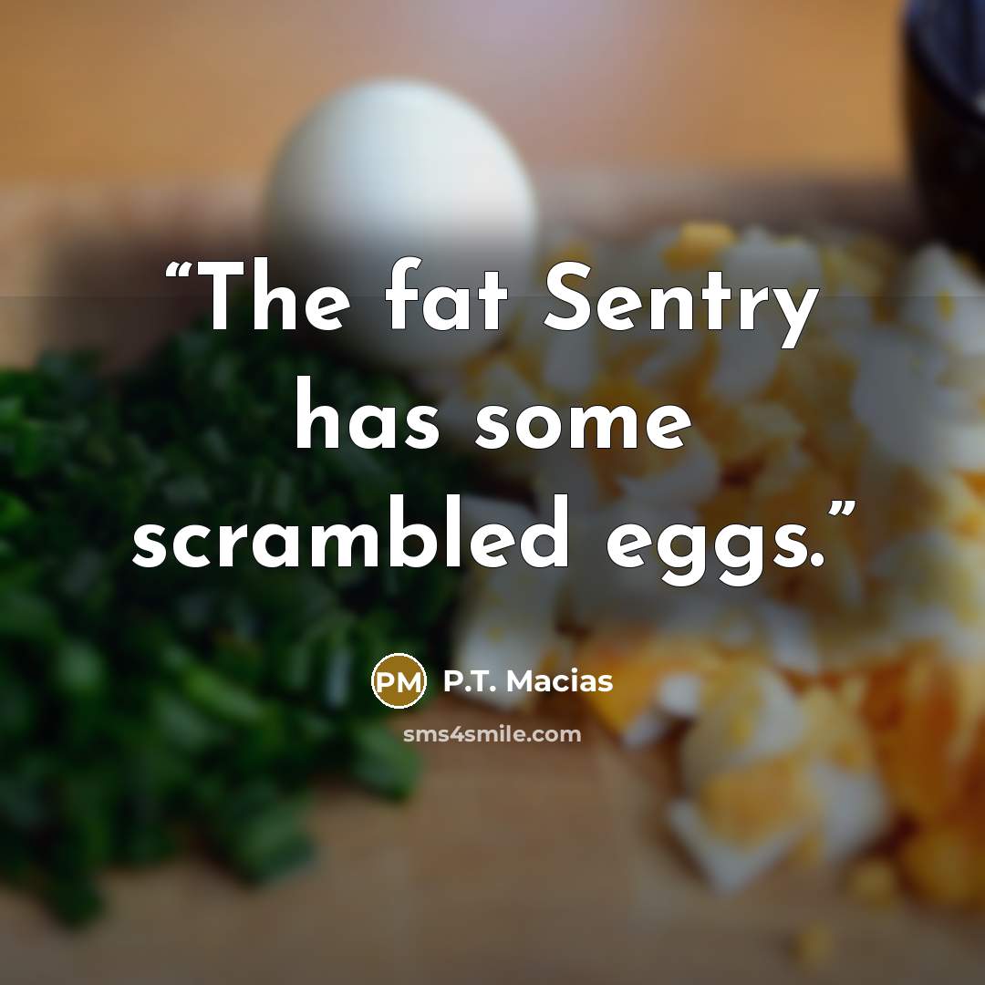 “The fat Sentry has some scrambled eggs.” quote by P.T. Macias