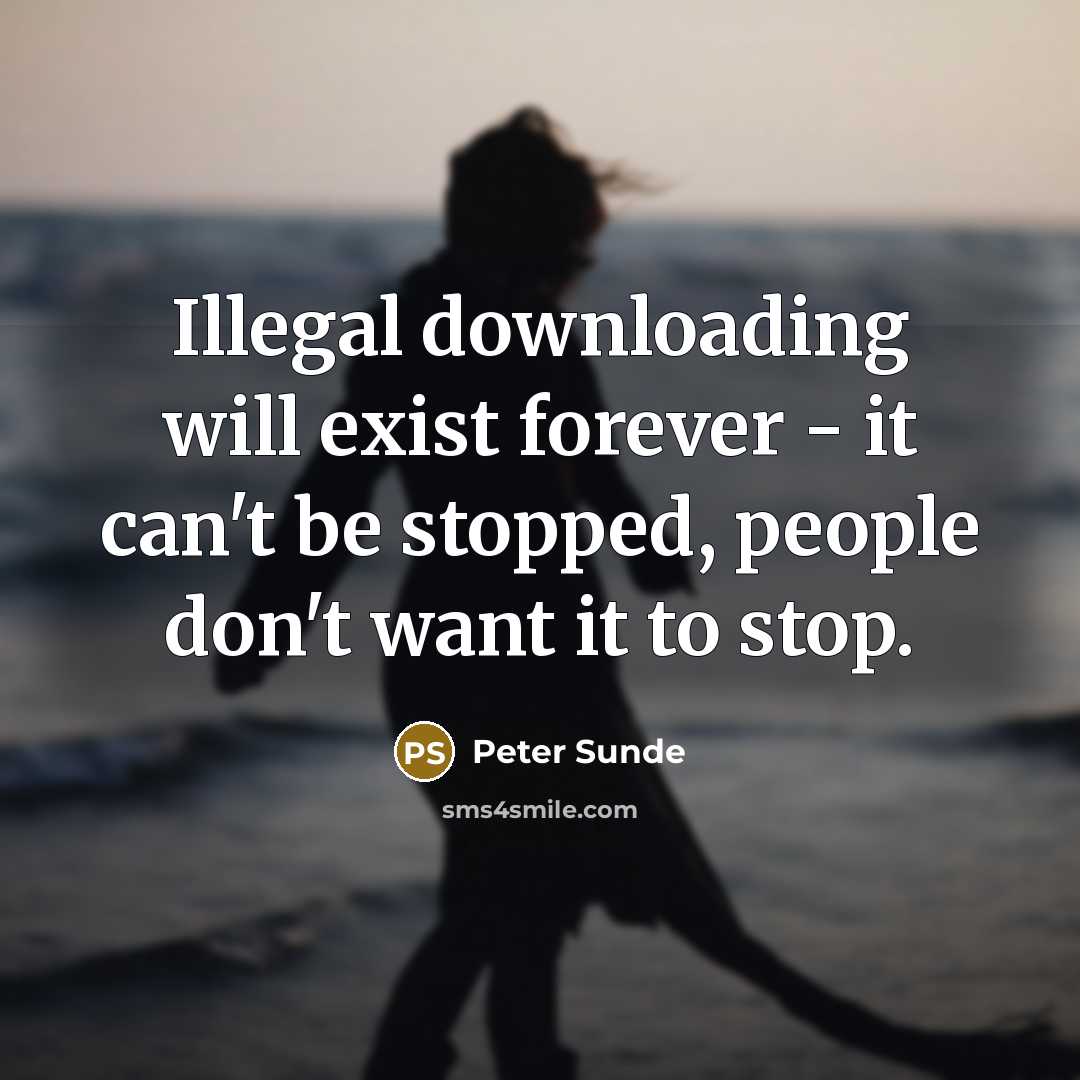 “Illegal downloading will exist forever - it can't be stopped, people don't want it to stop.” quote by Peter Sunde