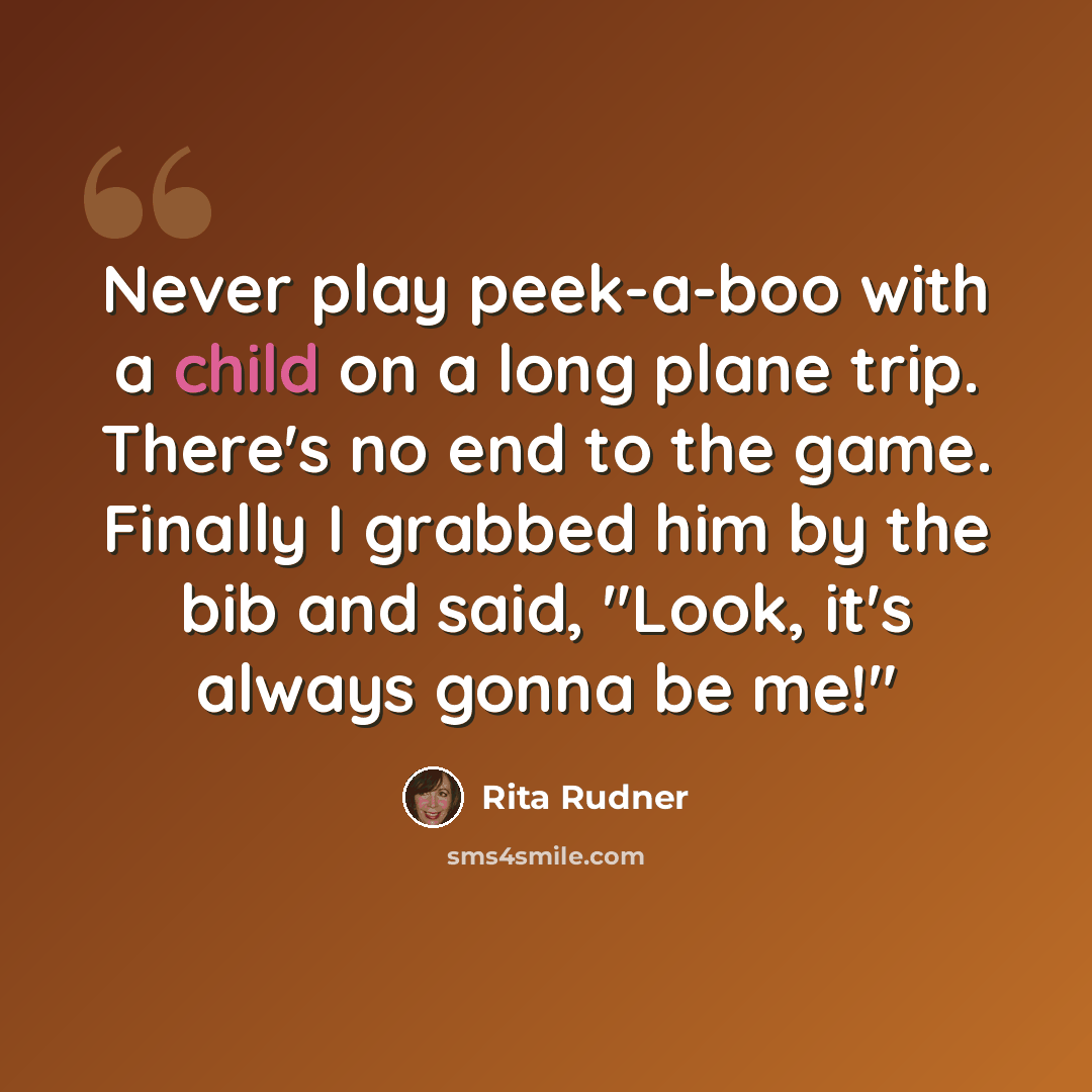 “Never play peek-a-boo with a child on a long plane trip. There's no end to the game. Finally I grabbed him by the bib and said, "Look, it's always gonna be me!"” quote by Rita Rudner