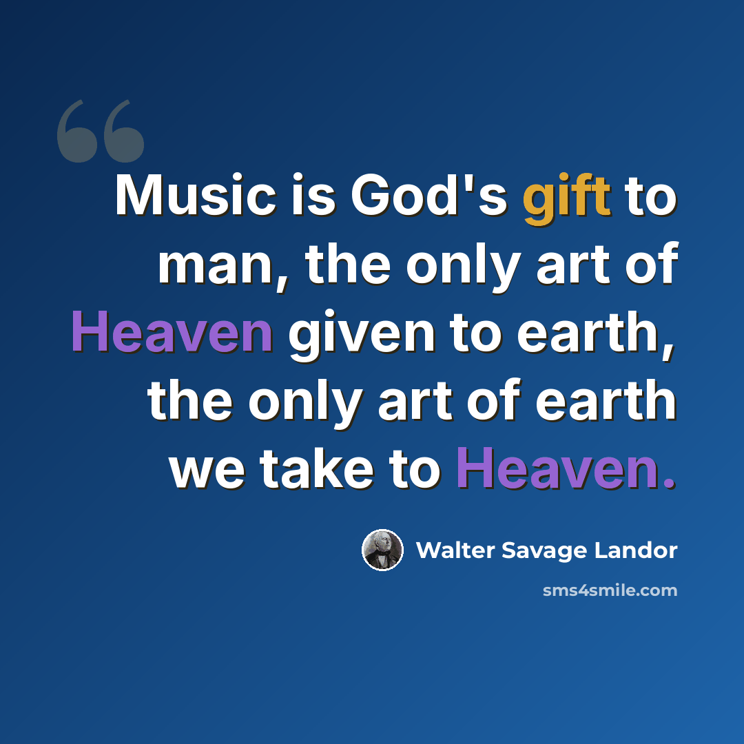 “Music is God's gift to man, the only art of Heaven given to earth, the only art of earth we take to Heaven.” quote by Walter Savage Landor