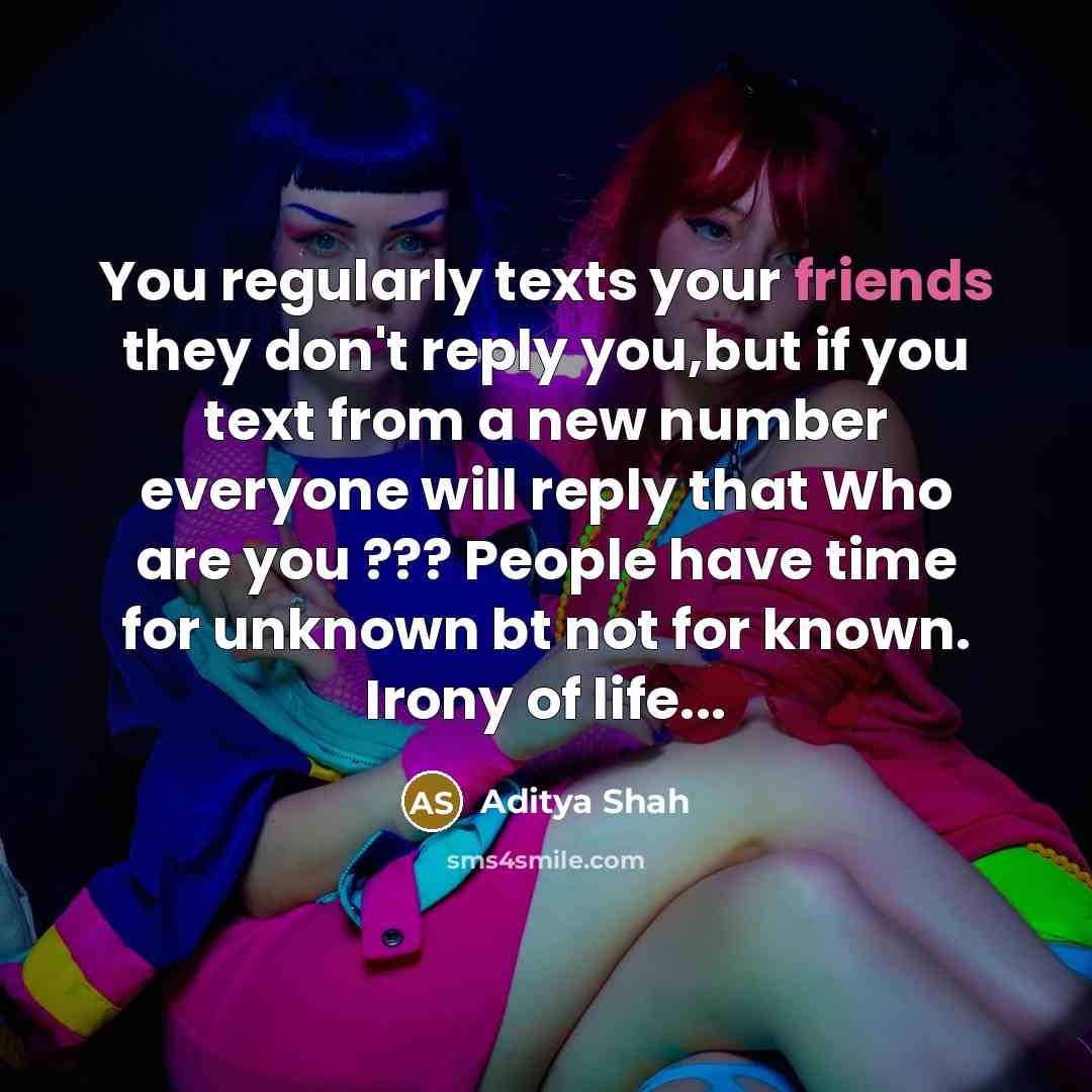 “You regularly texts your friends they don't reply you,but if you text from a new number everyone will reply that Who are you ??? People have time for unknown bt not for known. Irony of life...” quote by Aditya Shah