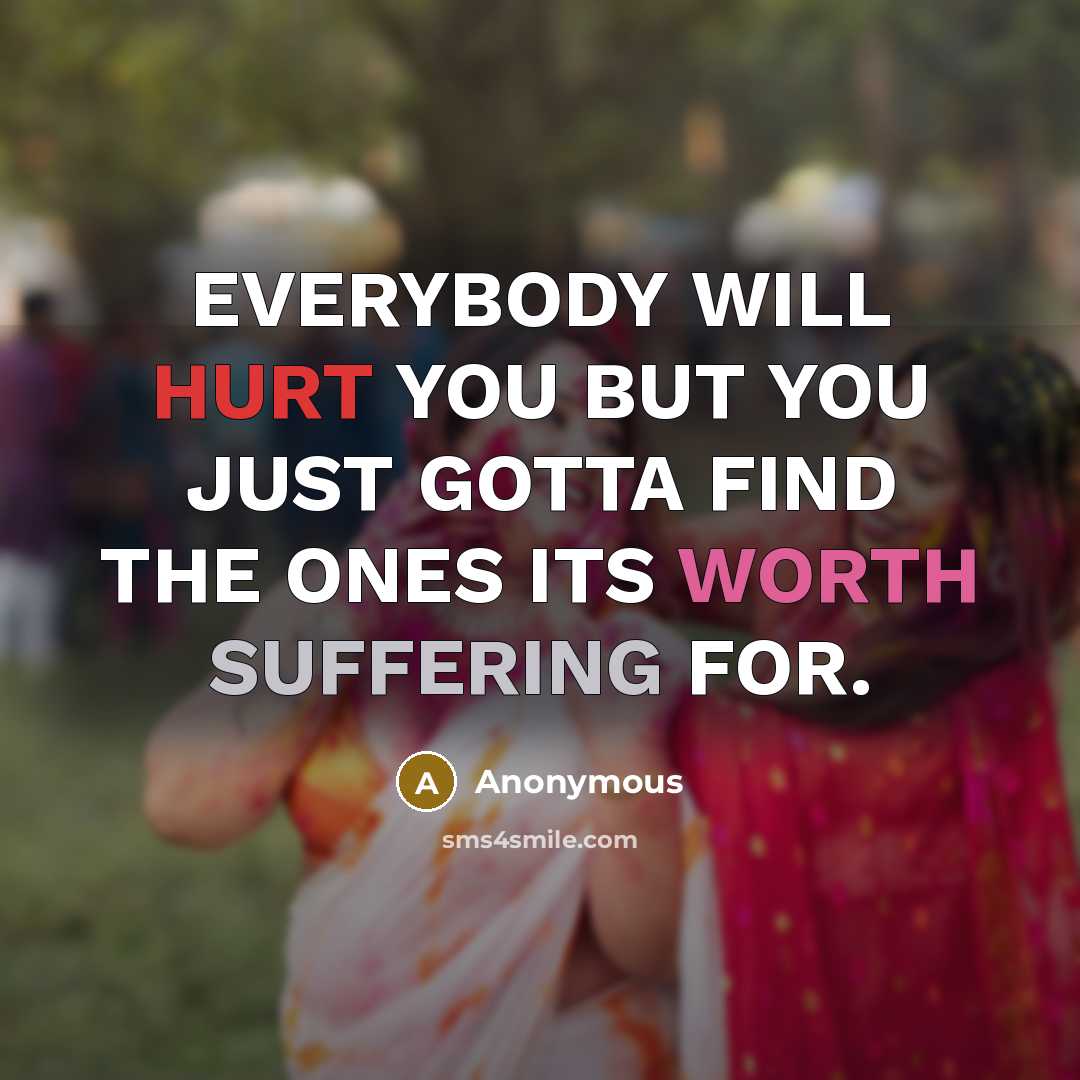 “EVERYBODY WILL HURT YOU BUT YOU JUST GOTTA FIND THE ONES ITS WORTH SUFFERING FOR.” quote by Anonymous