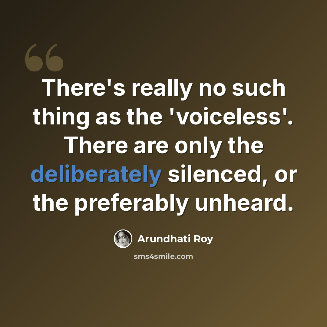 “There's really no such thing as the 'voiceless'. There are only the deliberately silenced, or the preferably unheard.” quote by Arundhati Roy