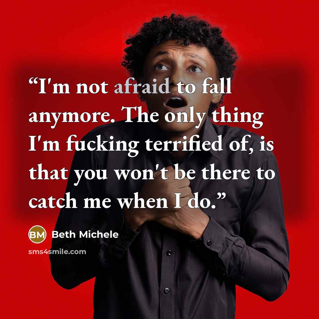 “I'm not afraid to fall anymore. The only thing I'm fucking terrified of, is that you won't be there to catch me when I do.” quote by Beth Michele