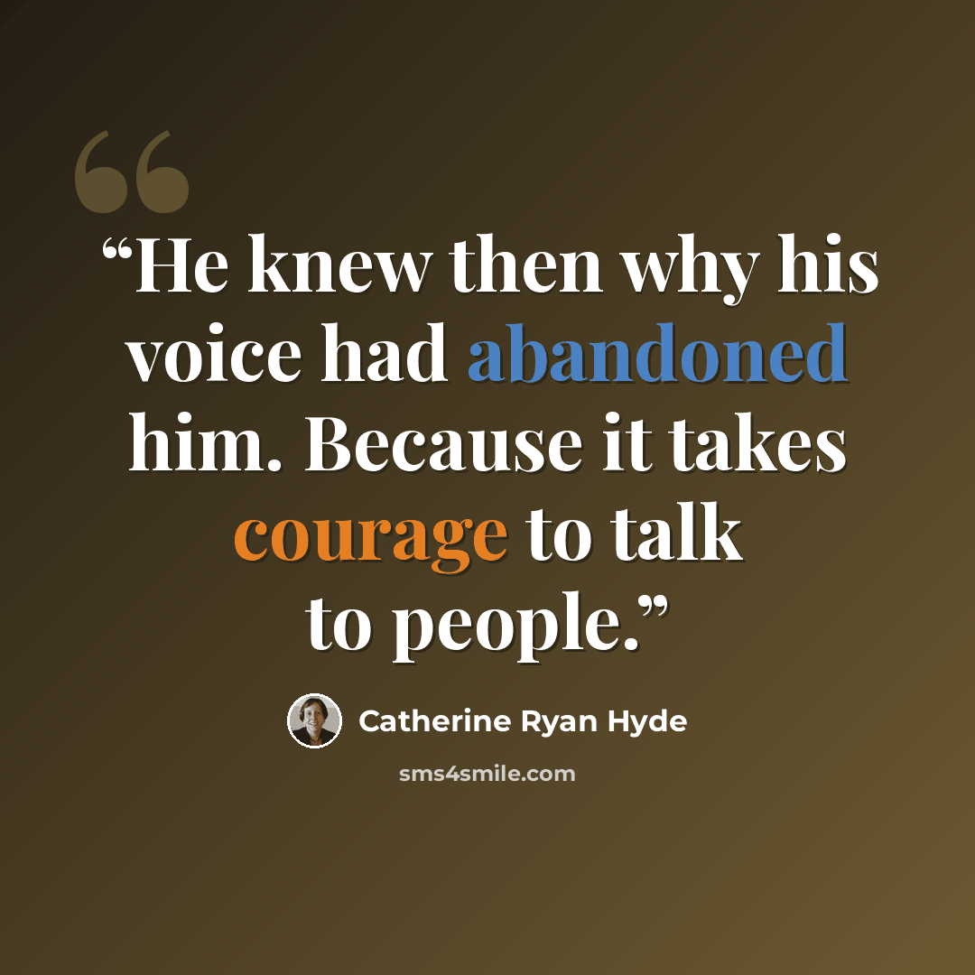 “He knew then why his voice had abandoned him. Because it takes courage to talk to people.” quote by Catherine Ryan Hyde