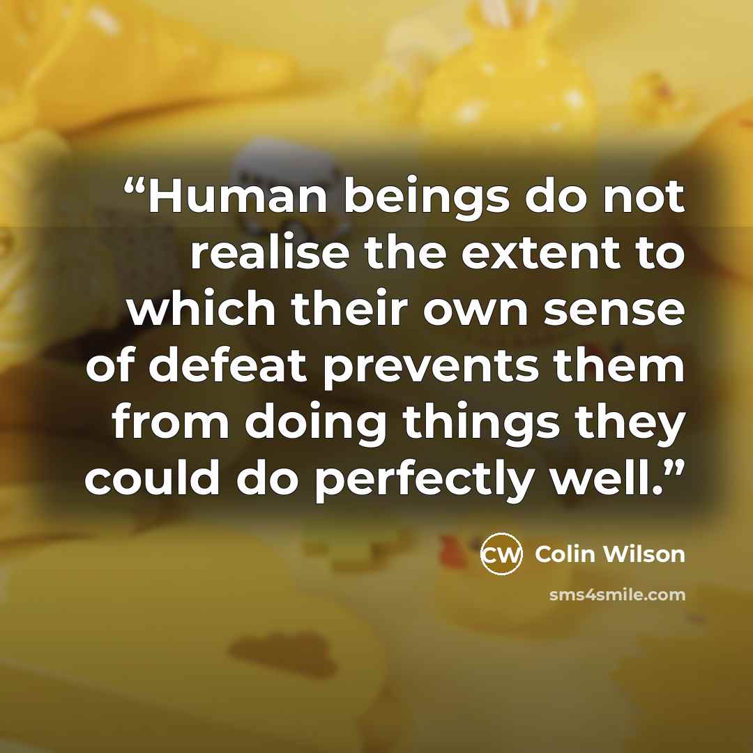 “Human beings do not realise the extent to which their own sense of defeat prevents them from doing things they could do perfectly well.” quote by Colin Wilson