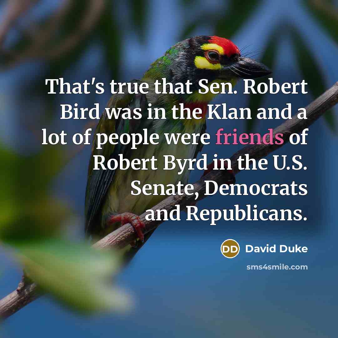 “That's true that Sen. Robert Bird was in the Klan and a lot of people were friends of Robert Byrd in the U.S. Senate, Democrats and Republicans.” quote by David Duke