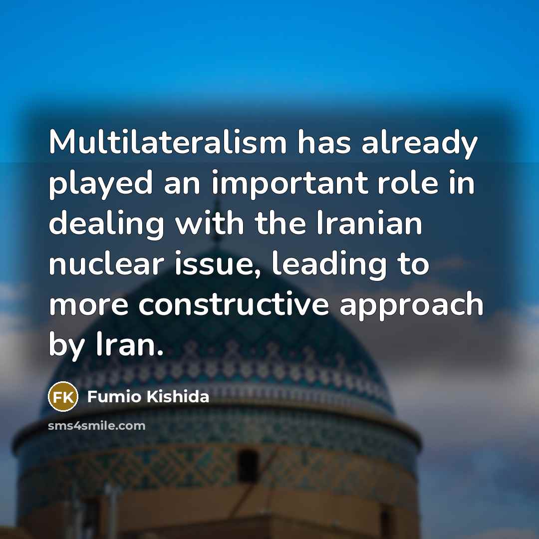 “Multilateralism has already played an important role in dealing with the Iranian nuclear issue, leading to more constructive approach by Iran.” quote by Fumio Kishida