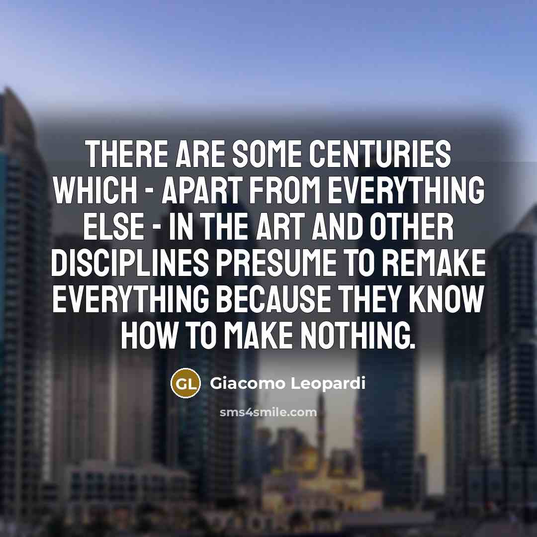 “There are some centuries which - apart from everything else - in the art and other disciplines presume to remake everything because they know how to make nothing.” quote by Giacomo Leopardi