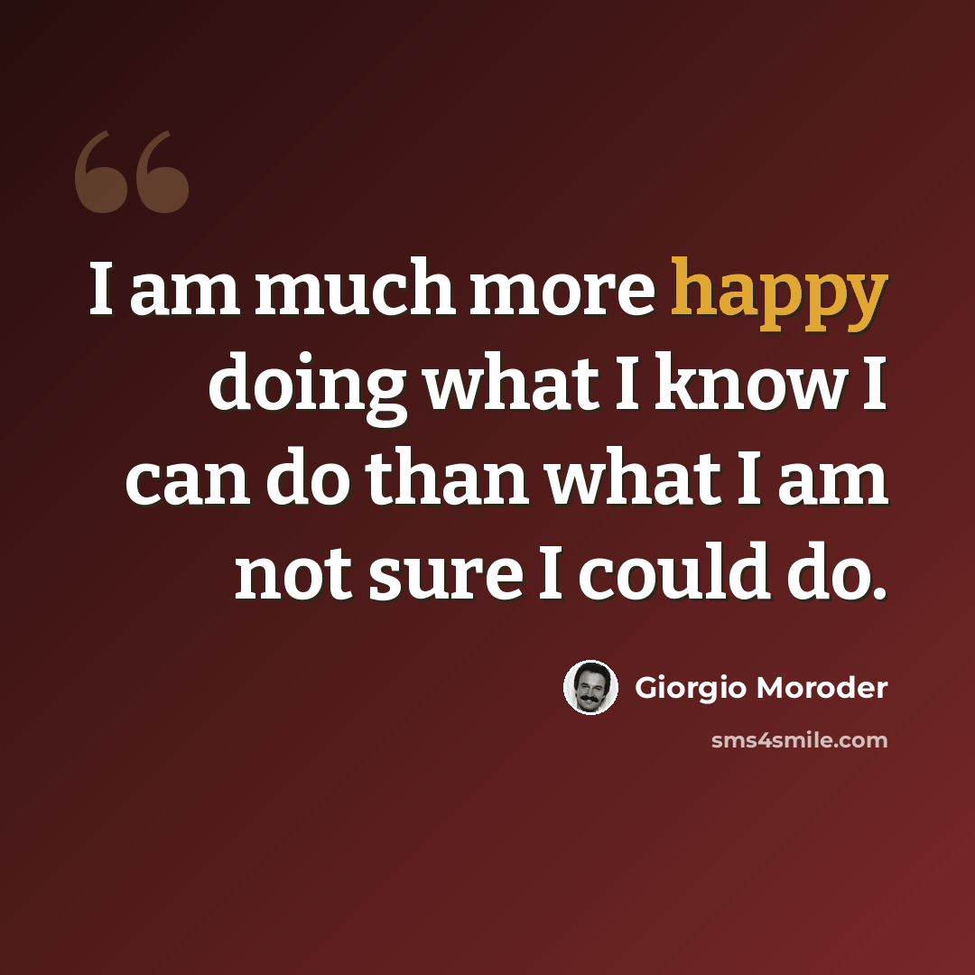 “I am much more happy doing what I know I can do than what I am not sure I could do.” quote by Giorgio Moroder