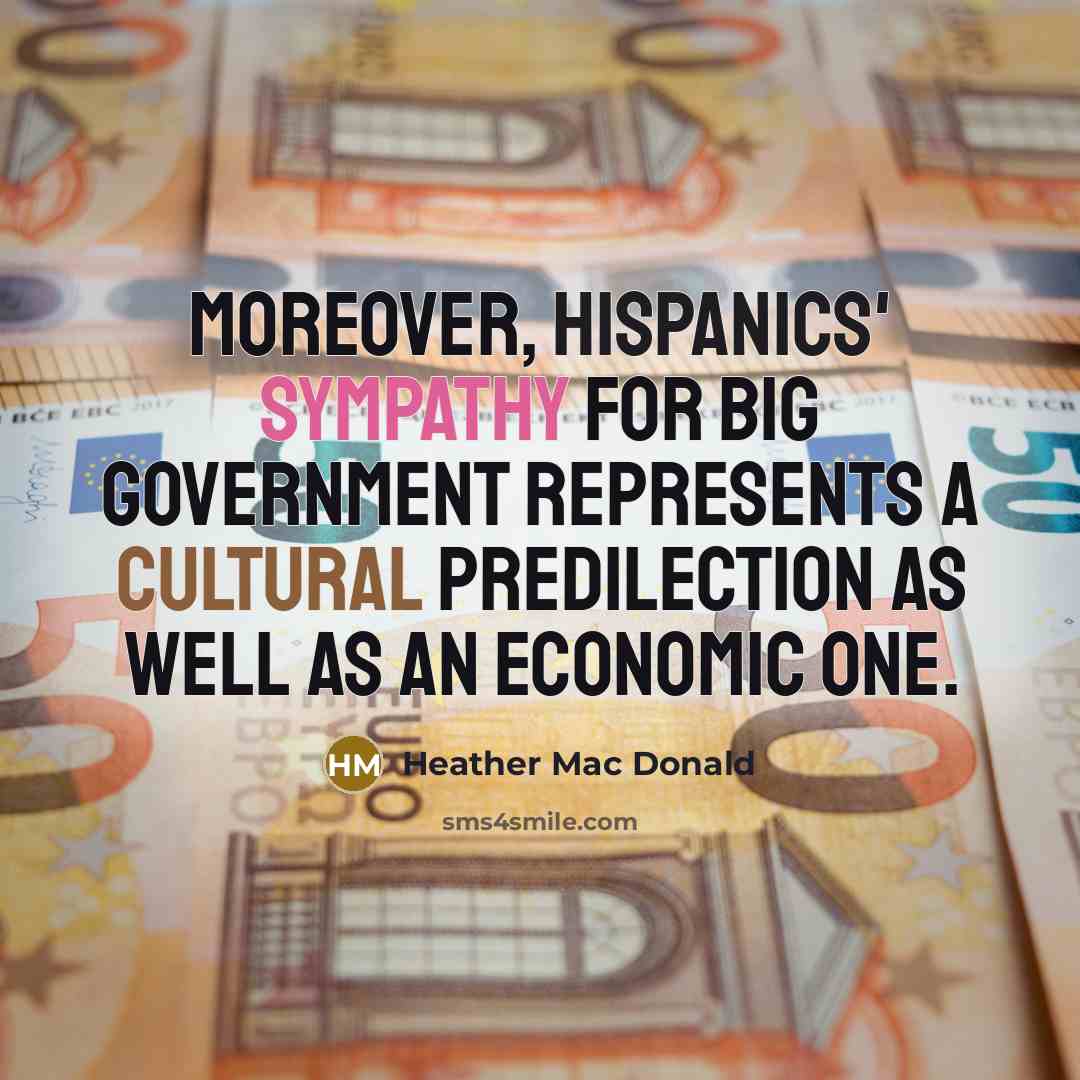 “Moreover, Hispanics' sympathy for big government represents a cultural predilection as well as an economic one.” quote by Heather Mac Donald