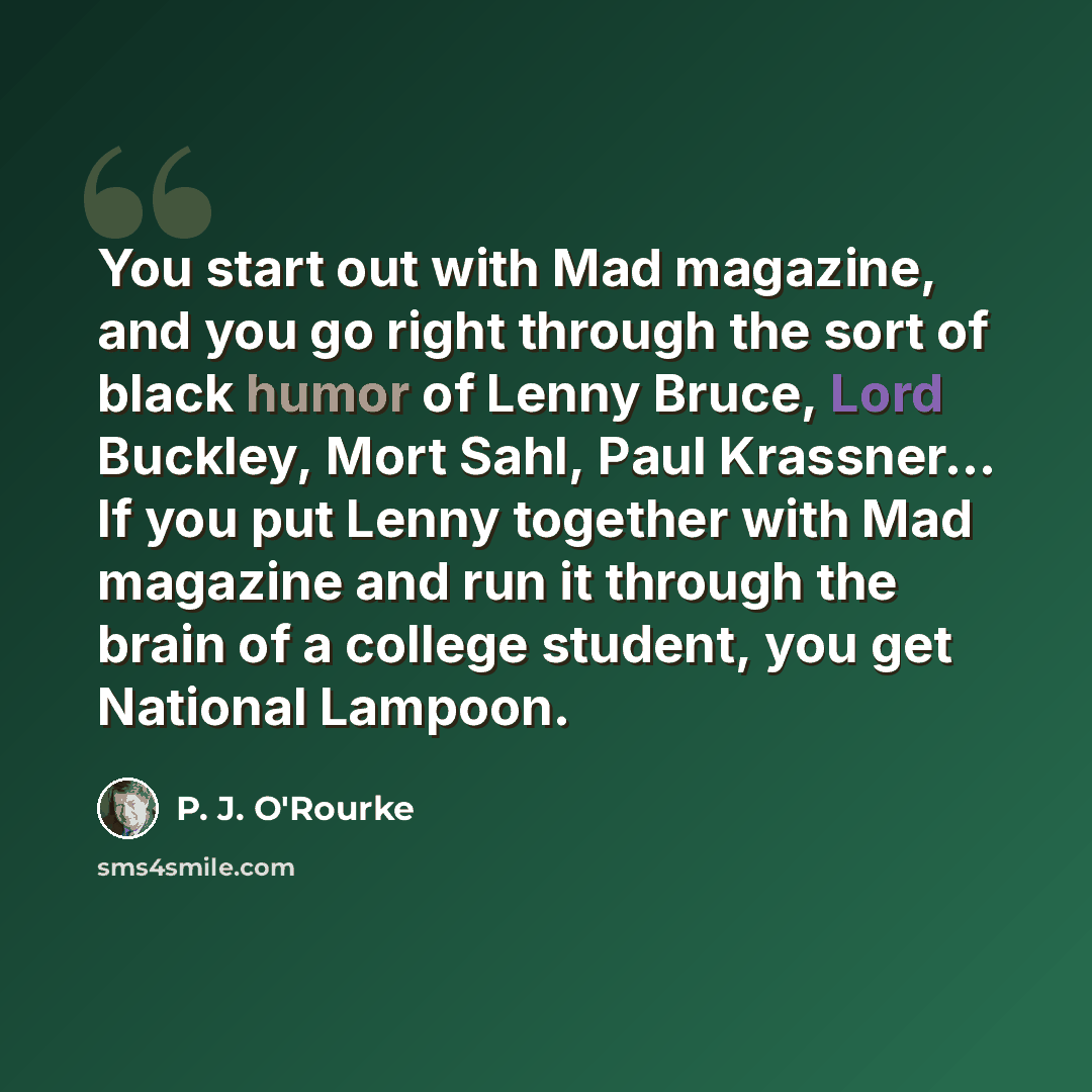“You start out with Mad magazine, and you go right through the sort of black humor of Lenny Bruce, Lord Buckley, Mort Sahl, Paul Krassner... If you put Lenny together with Mad magazine and run it through the brain of a college student, you get National Lampoon.” quote by P. J. O'Rourke
