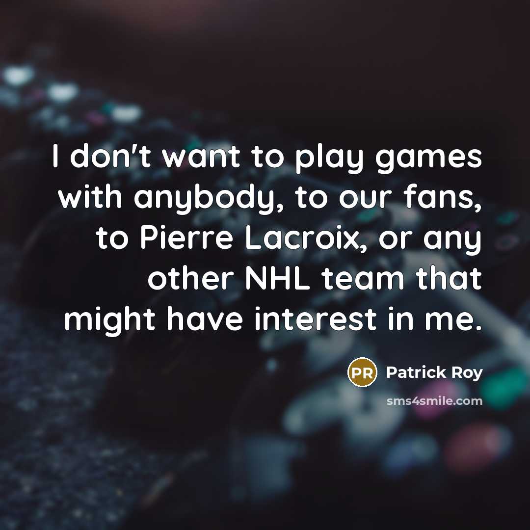 “I don't want to play games with anybody, to our fans, to Pierre Lacroix, or any other NHL team that might have interest in me.” quote by Patrick Roy