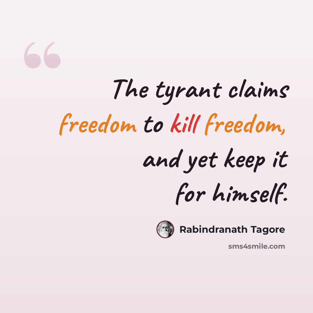 “The tyrant claims freedom to kill freedom, and yet keep it for himself.” quote by Rabindranath Tagore