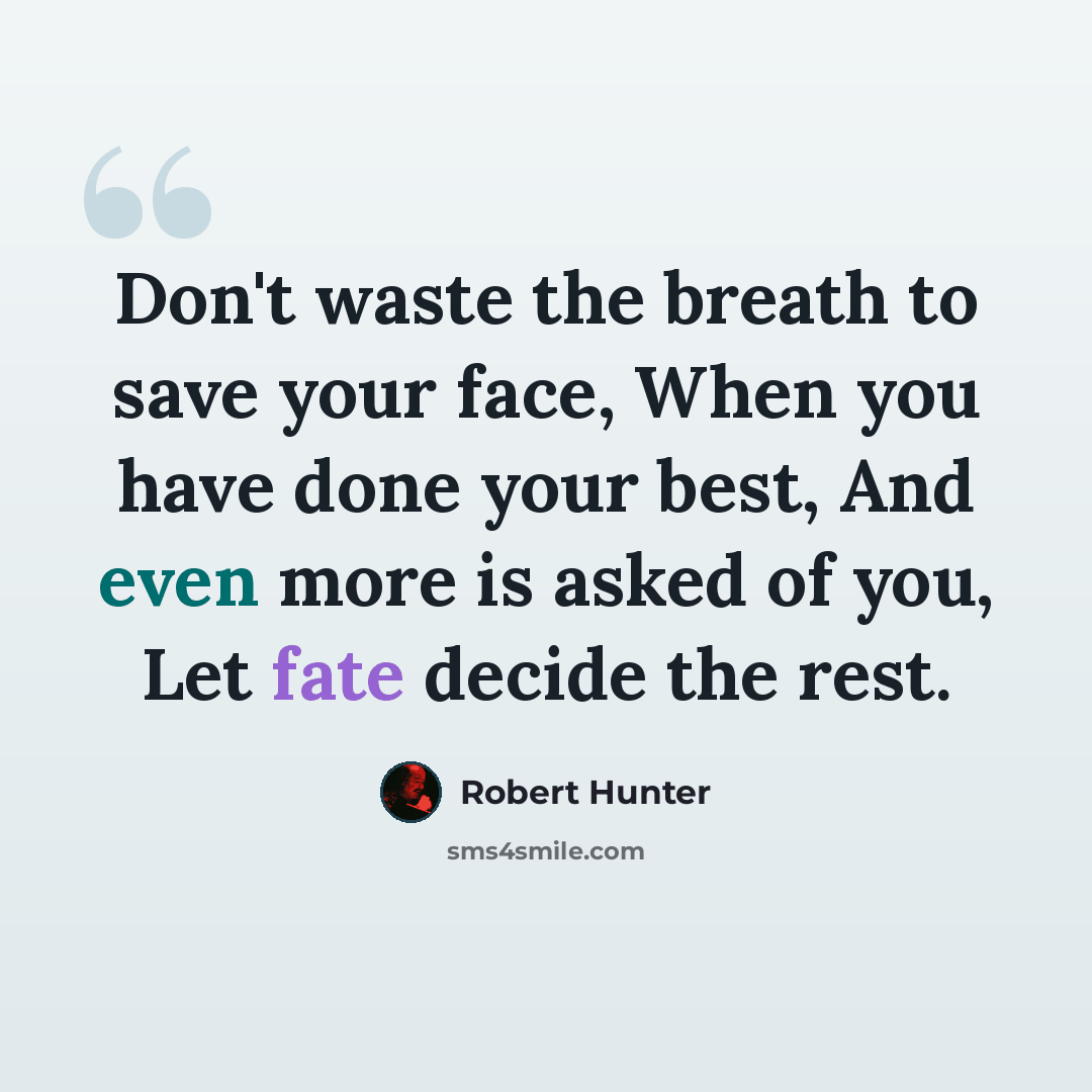 “Don't waste the breath to save your face, When you have done your best, And even more is asked of you, Let fate decide the rest.” quote by Robert Hunter