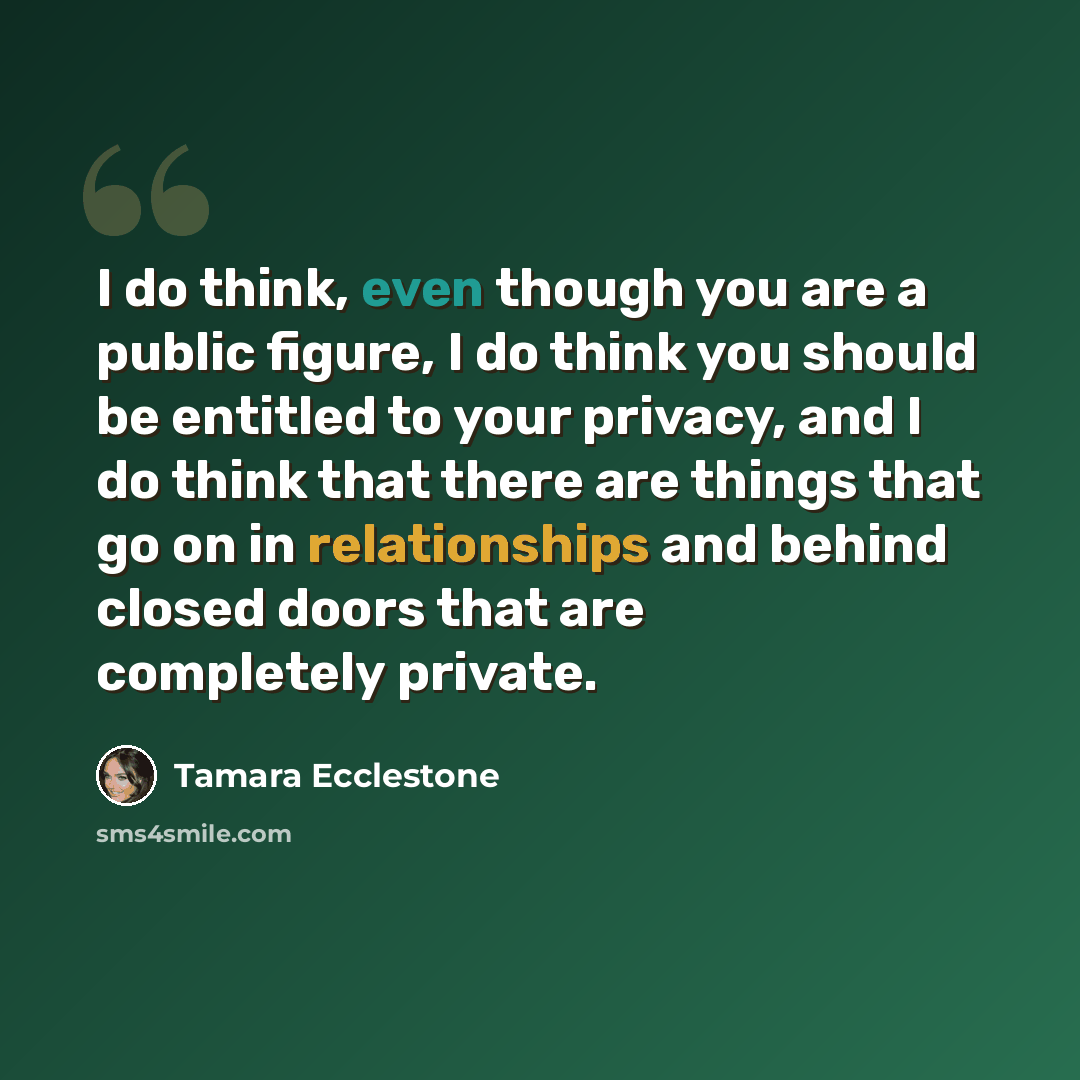 “I do think, even though you are a public figure, I do think you should be entitled to your privacy, and I do think that there are things that go on in relationships and behind closed doors that are completely private.” quote by Tamara Ecclestone