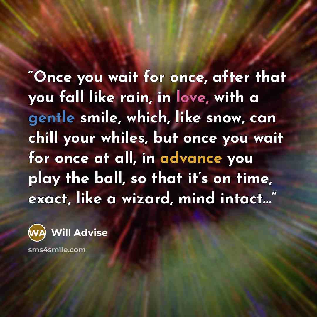 “Once you wait for once, after that you fall like rain, in love, with a gentle smile, which, like snow, can chill your whiles, but once you wait for once at all, in advance you play the ball, so that it’s on time, exact, like a wizard, mind intact…” quote by Will Advise