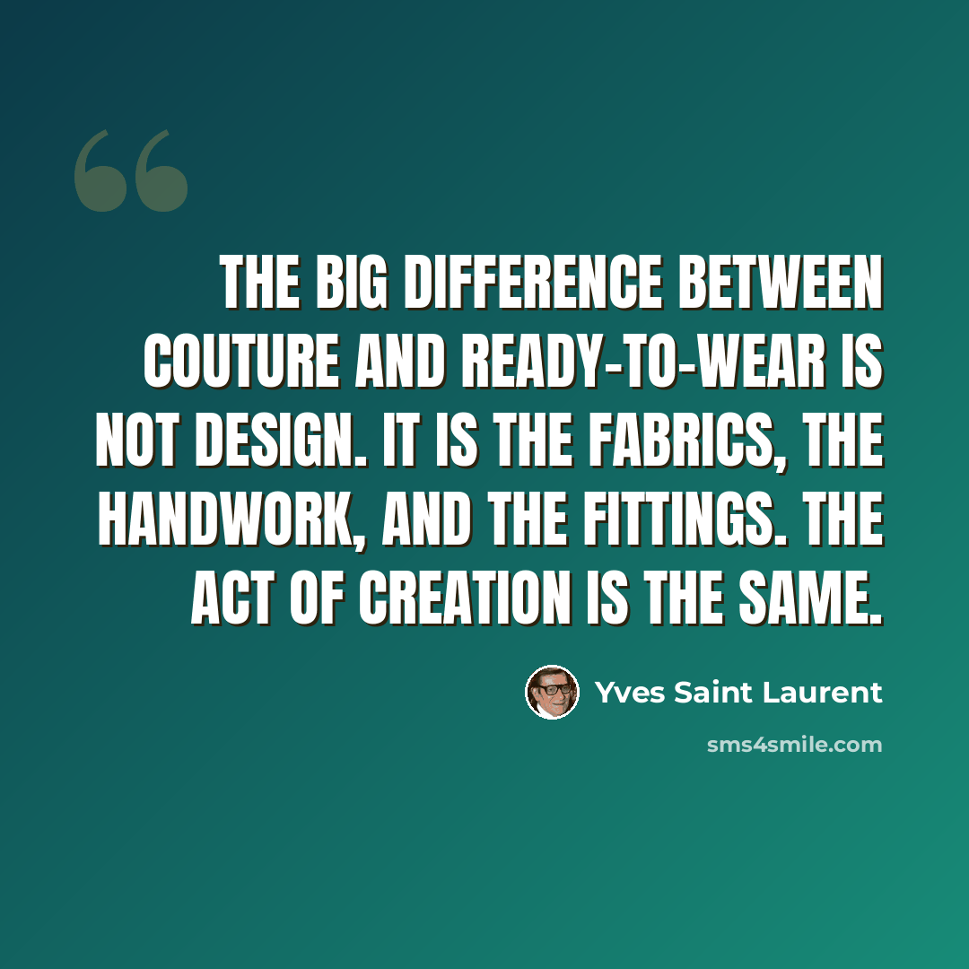 “The big difference between couture and ready-to-wear is not design. It is the fabrics, the handwork, and the fittings. The act of creation is the same.” quote by Yves Saint Laurent