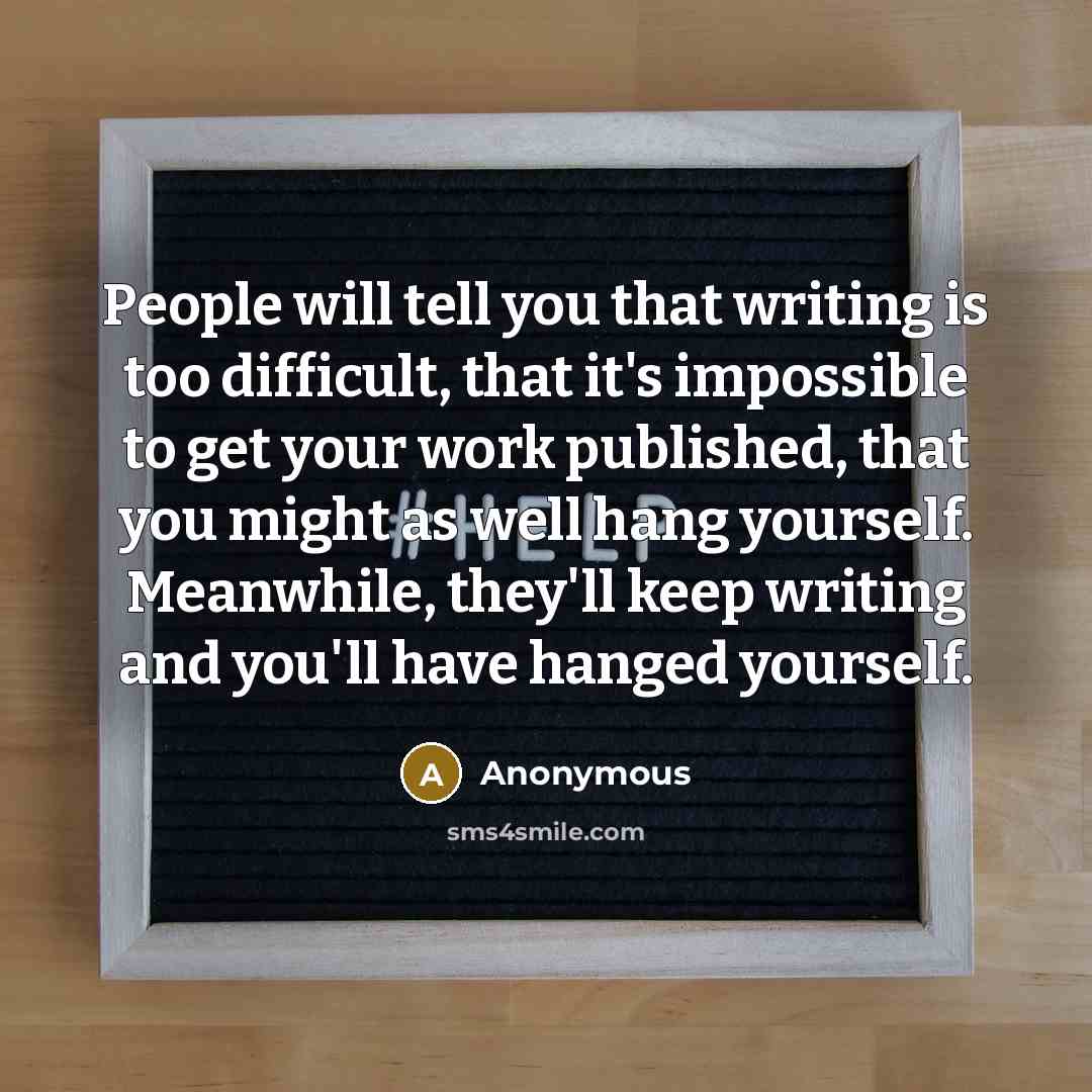 “People will tell you that writing is too difficult, that it's impossible to get your work published, that you might as well hang yourself. Meanwhile, they'll keep writing and you'll have hanged yourself.” quote by Anonymous