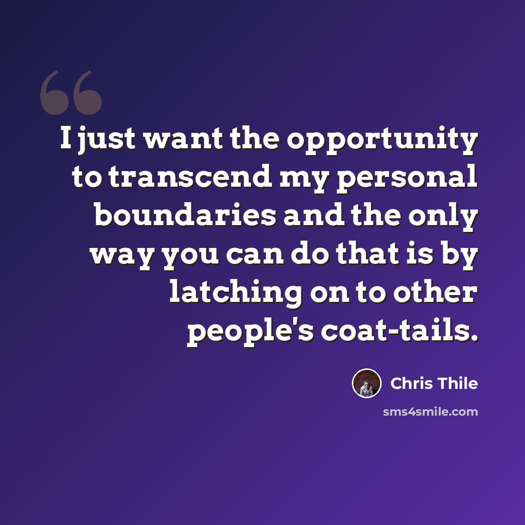 “I just want the opportunity to transcend my personal boundaries and the only way you can do that is by latching on to other people's coat-tails.” quote by Chris Thile