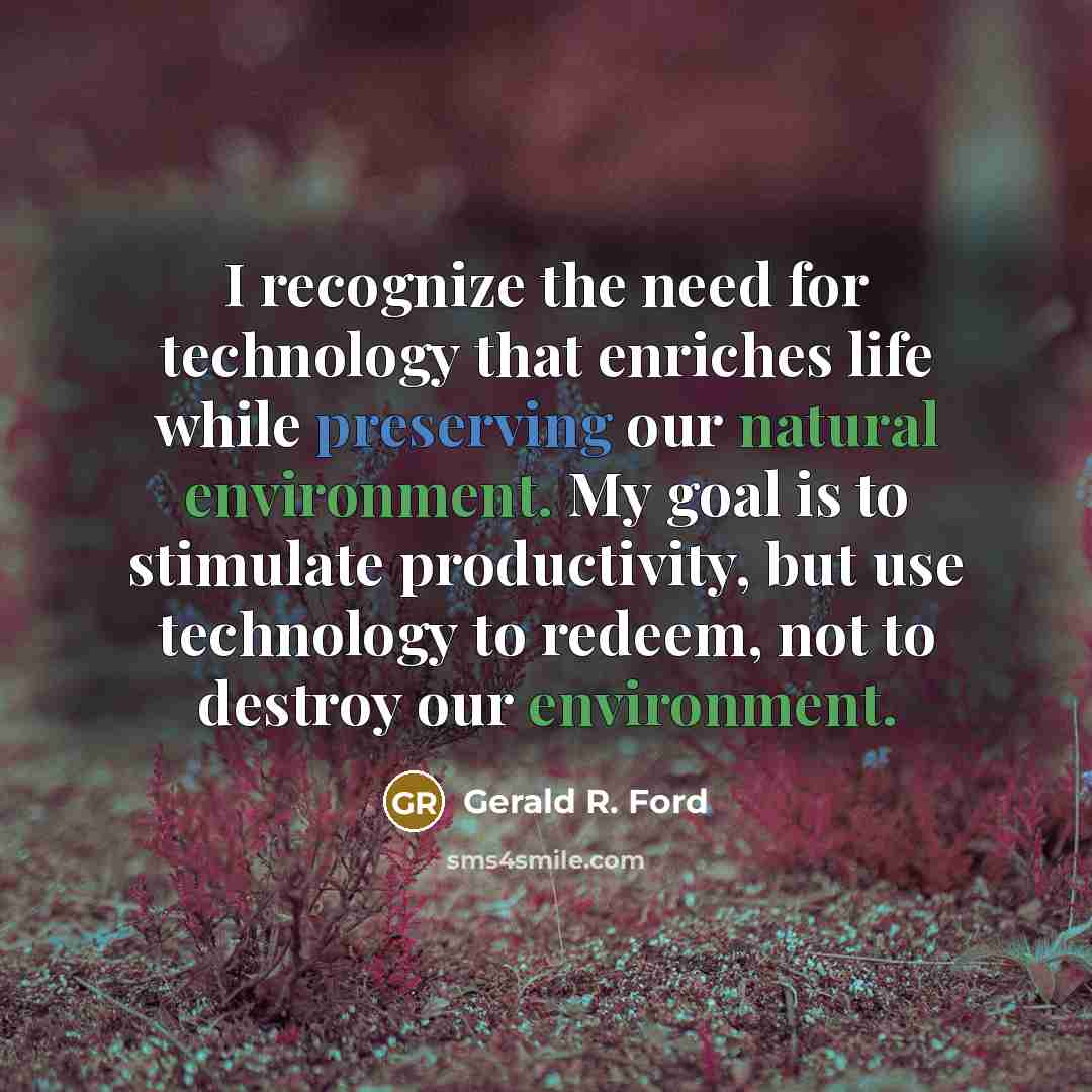 “I recognize the need for technology that enriches life while preserving our natural environment. My goal is to stimulate productivity, but use technology to redeem, not to destroy our environment.” quote by Gerald R. Ford