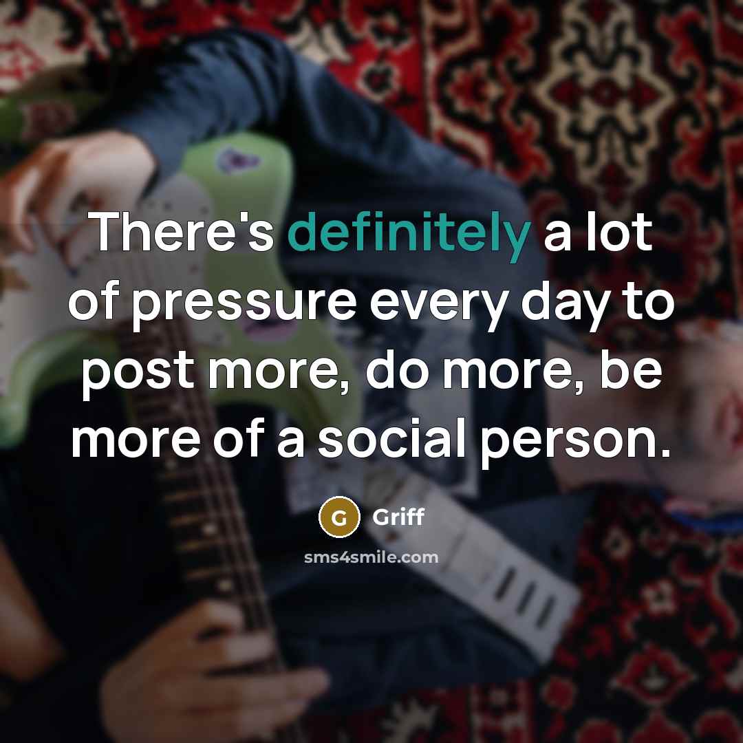 “There's definitely a lot of pressure every day to post more, do more, be more of a social person.” quote by Griff