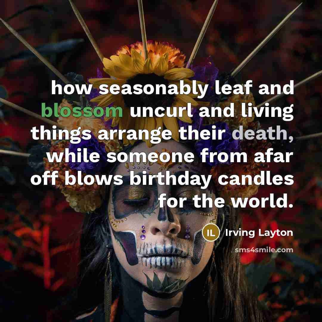“how seasonably leaf and blossom uncurl and living things arrange their death, while someone from afar off blows birthday candles for the world.” quote by Irving Layton