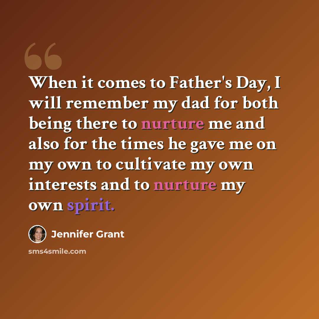 “When it comes to Father's Day, I will remember my dad for both being there to nurture me and also for the times he gave me on my own to cultivate my own interests and to nurture my own spirit.” quote by Jennifer Grant