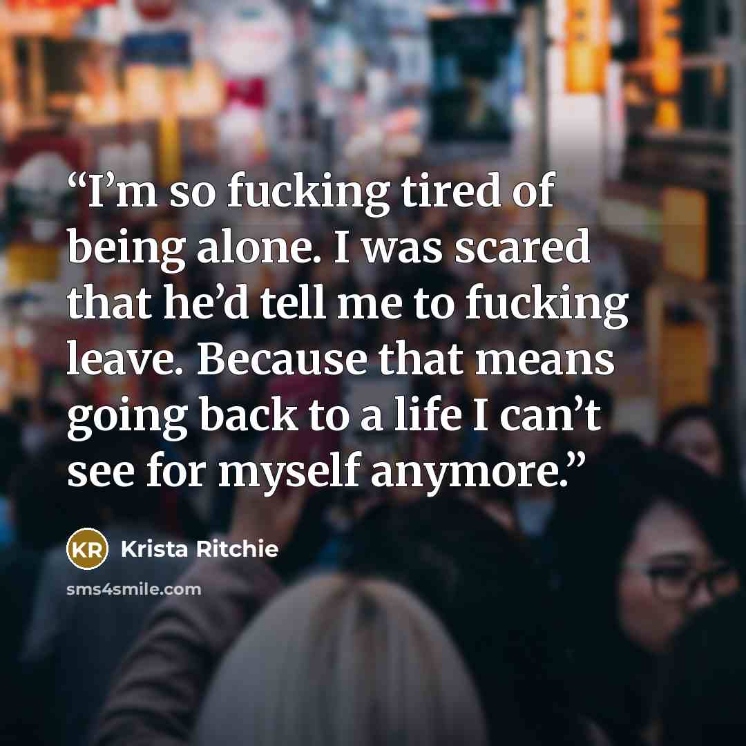 “I’m so fucking tired of being alone. I was scared that he’d tell me to fucking leave. Because that means going back to a life I can’t see for myself anymore.” quote by Krista Ritchie