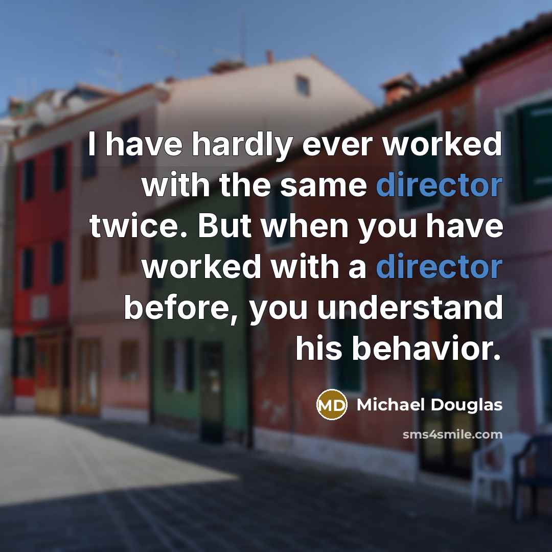 “I have hardly ever worked with the same director twice. But when you have worked with a director before, you understand his behavior.” quote by Michael Douglas