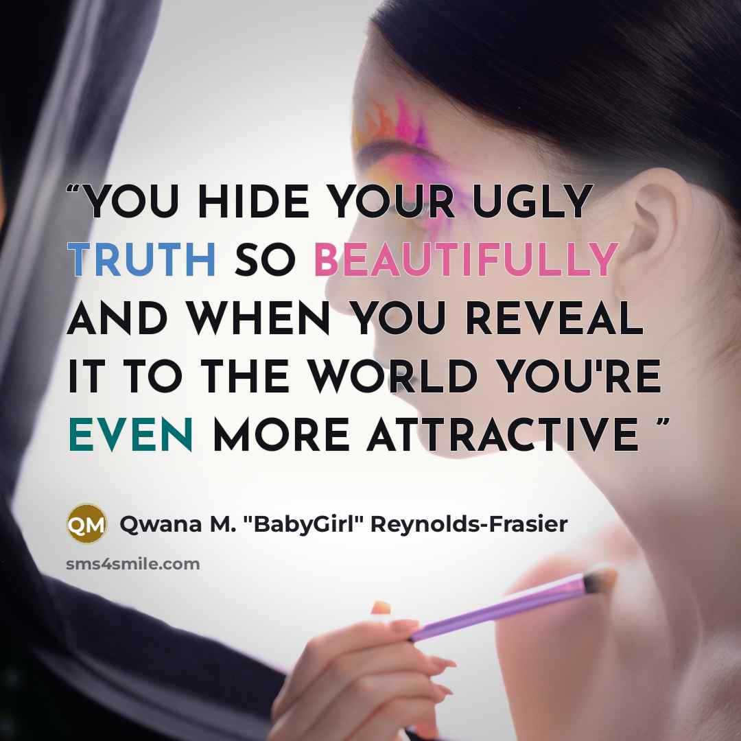 “YOU HIDE YOUR UGLY TRUTH SO BEAUTIFULLY AND WHEN YOU REVEAL IT TO THE WORLD YOU'RE EVEN MORE ATTRACTIVE” quote by Qwana M. "BabyGirl" Reynolds-Frasier