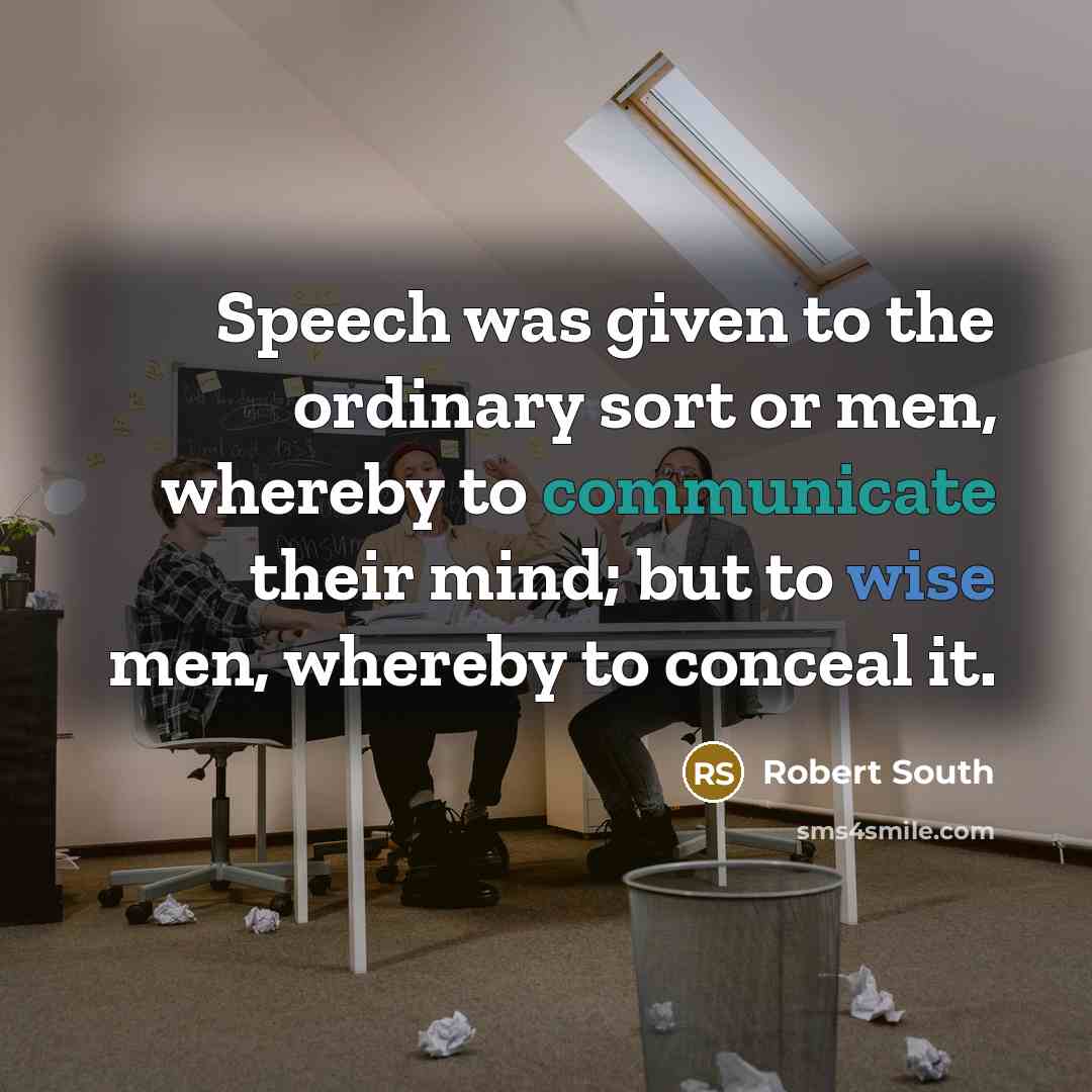 “Speech was given to the ordinary sort or men, whereby to communicate their mind; but to wise men, whereby to conceal it.” quote by Robert South