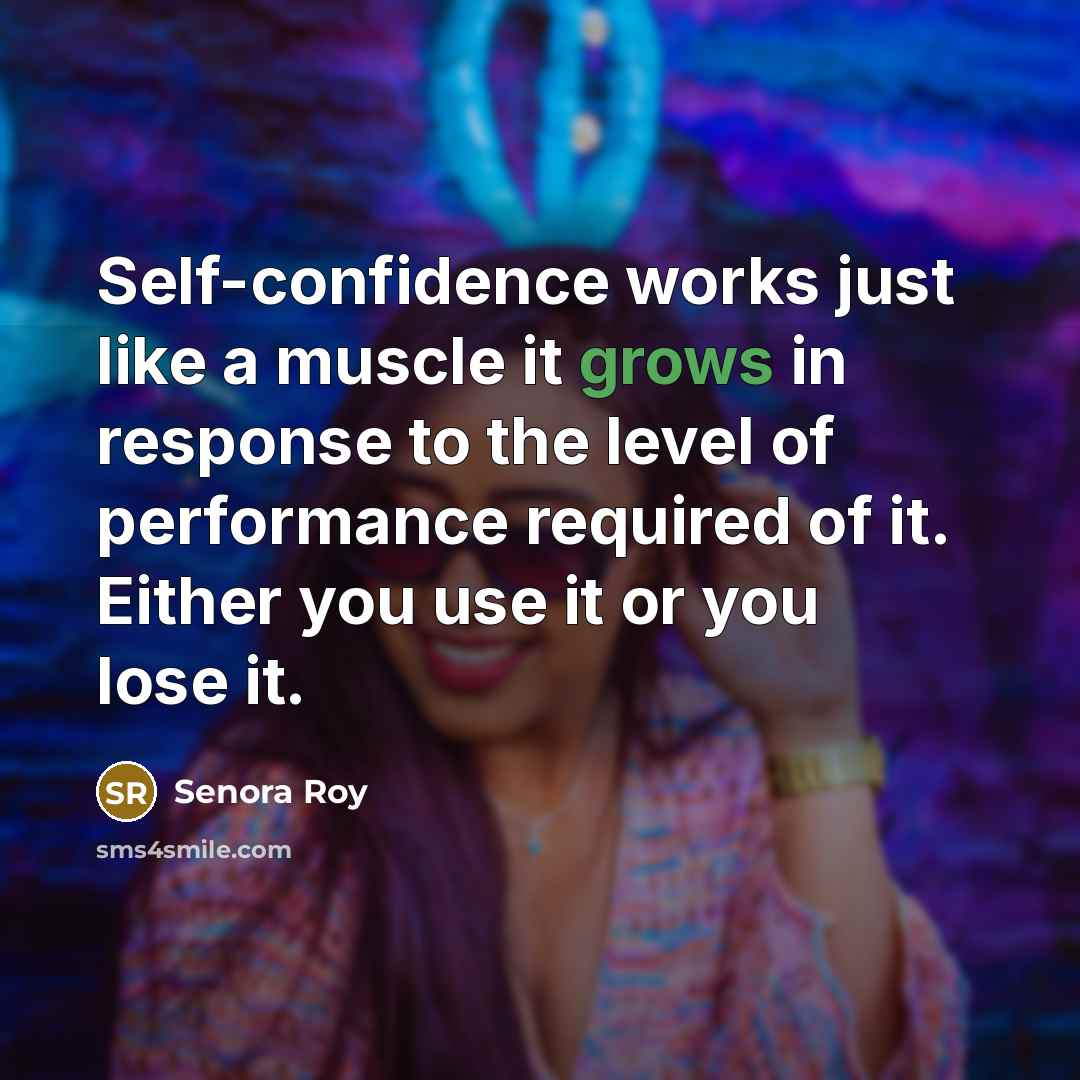 “Self-confidence works just like a muscle it grows in response to the level of performance required of it. Either you use it or you lose it.” quote by Senora Roy
