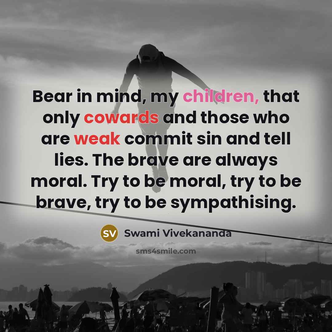 “Bear in mind, my children, that only cowards and those who are weak commit sin and tell lies. The brave are always moral. Try to be moral, try to be brave, try to be sympathising.” quote by Swami Vivekananda