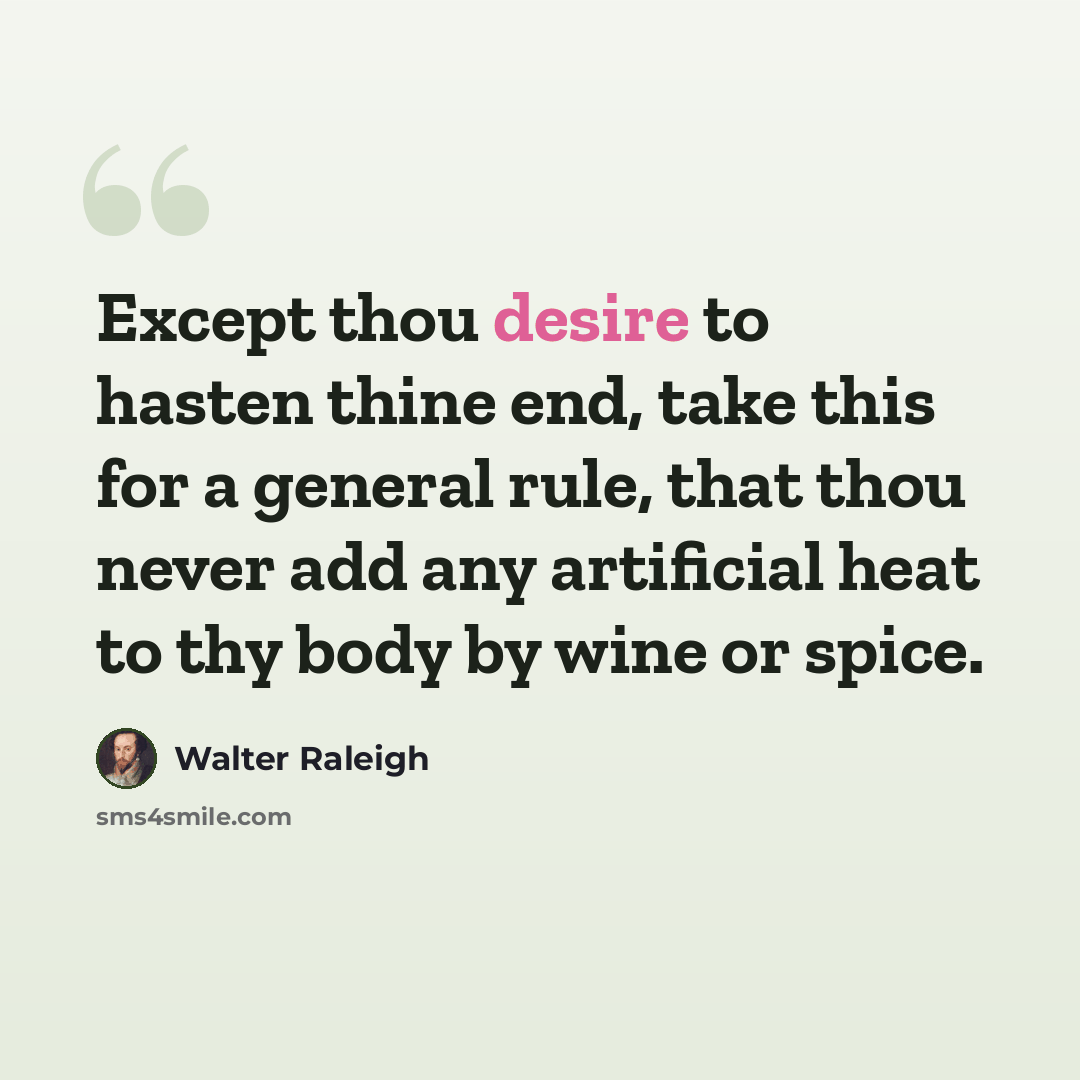“Except thou desire to hasten thine end, take this for a general rule, that thou never add any artificial heat to thy body by wine or spice.” quote by Walter Raleigh