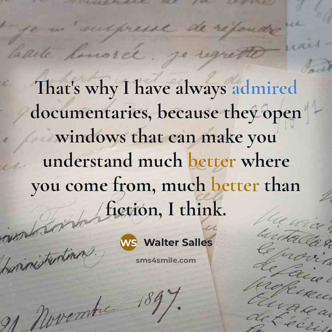 “That's why I have always admired documentaries, because they open windows that can make you understand much better where you come from, much better than fiction, I think.” quote by Walter Salles