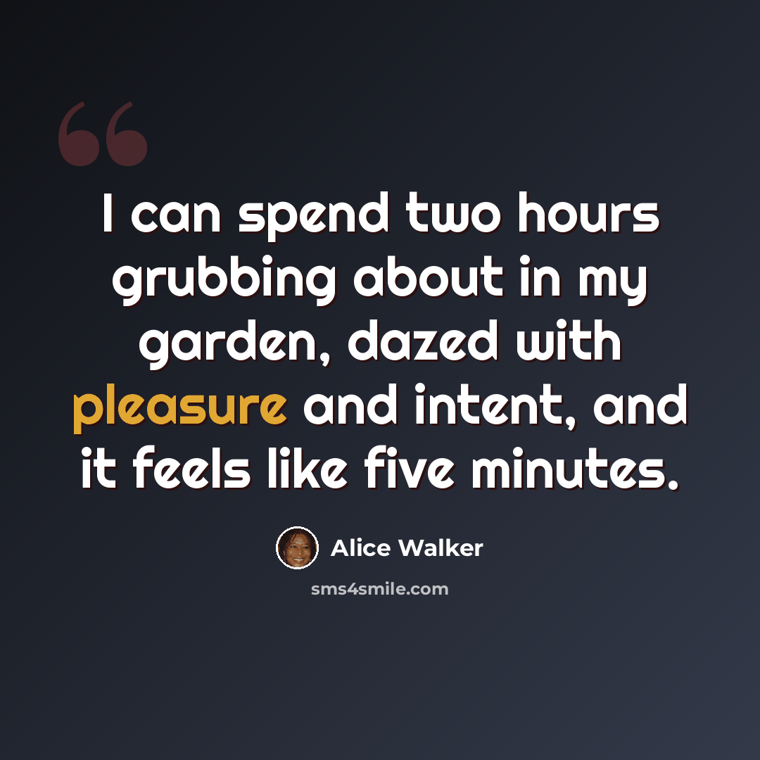 “I can spend two hours grubbing about in my garden, dazed with pleasure and intent, and it feels like five minutes.” quote by Alice Walker